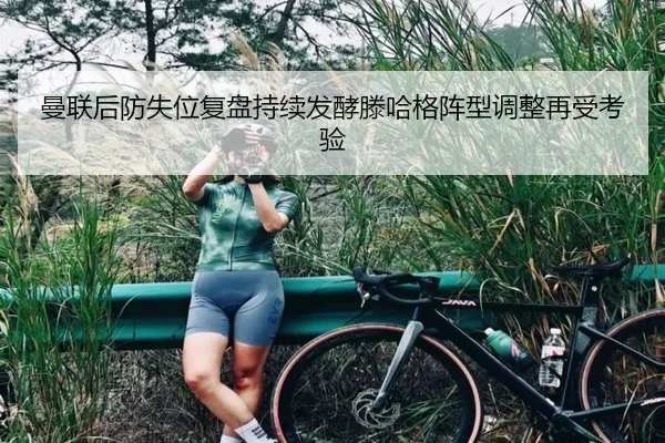 曼联后防失位复盘持续发酵滕哈格阵型调整再受考验